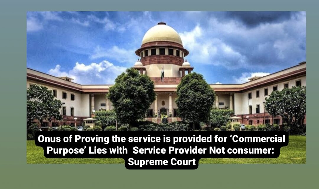 Onus of Proving the service is provided for ‘Commercial Purpose’ Lies with Service Provider, Not consumer: Supreme Court