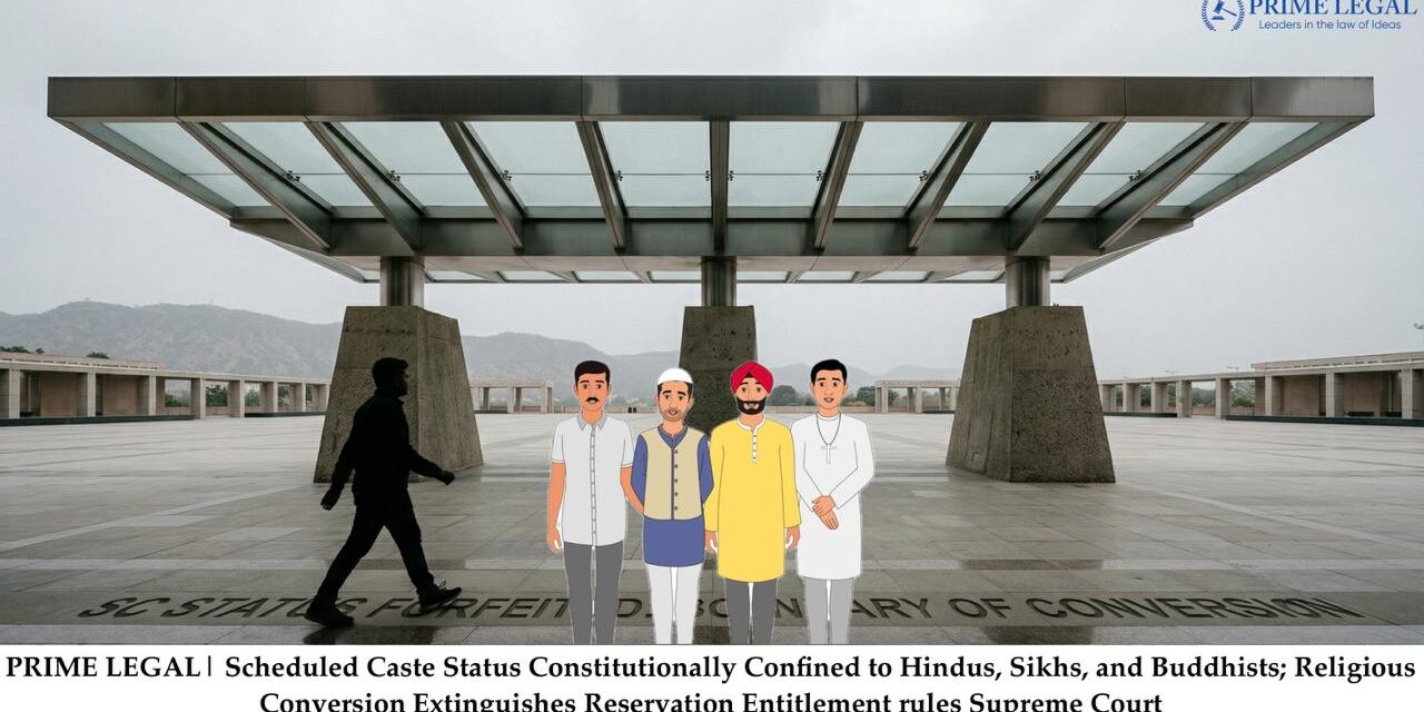 PRIME LEGAL| Scheduled Caste Status Constitutionally Confined to Hindus, Sikhs, and Buddhists; Religious Conversion Extinguishes Reservation Entitlement rules Supreme Court