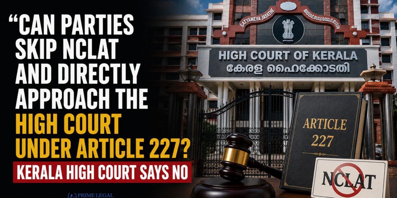 PRIME LEGAL | “Can Parties Skip NCLAT and Directly Approach the High Court Under Article 227? Kerala High Court Says No”