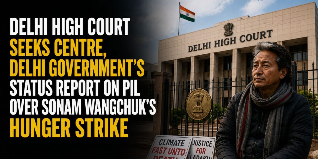 PRIME LEGAL | Delhi High Court Seeks Centre, Delhi Government’s status report on PIL Over Sonam Wangchuk’s Hunger Strike