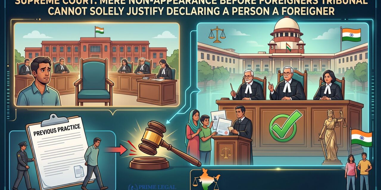 PRIME LEGAL | Supreme Court: Mere Non-Appearance Before Foreigners Tribunal Cannot Solely Justify Declaring a Person a Foreigner