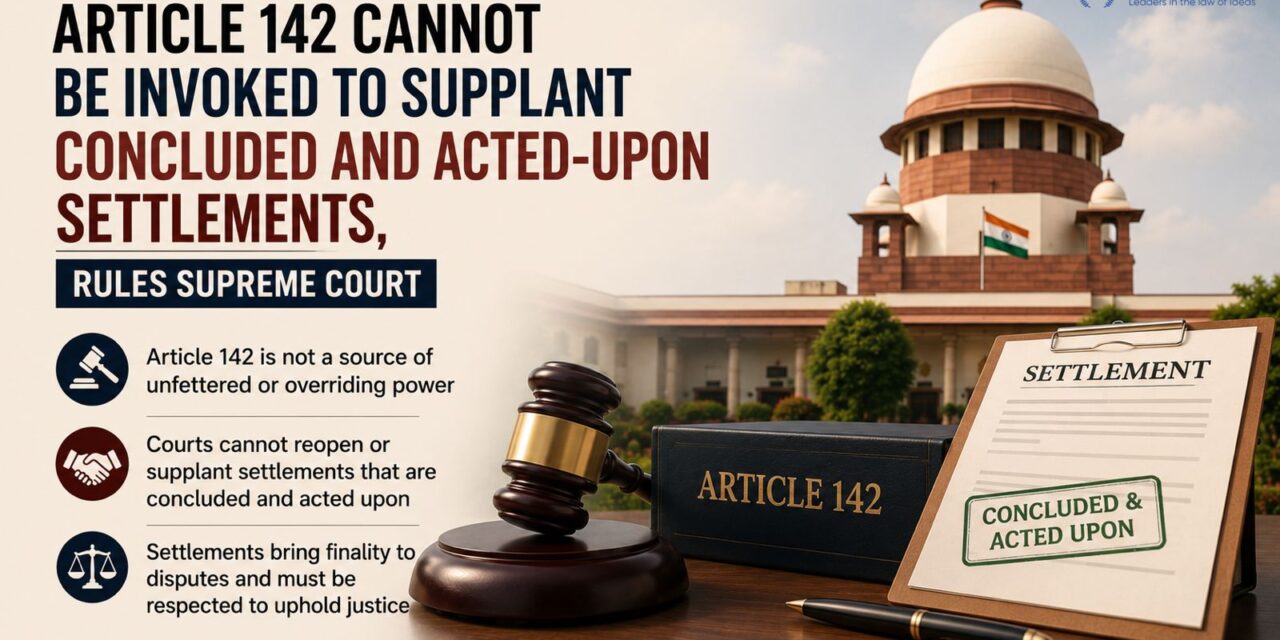 PRIME LEGAL | Article 142 Cannot Be Invoked to Supplant Concluded and Acted-Upon Settlements, Rules Supreme Court