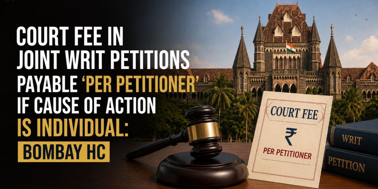 PRIME LEGAL | Court Fee in Joint Writ Petitions Payable ‘Per Petitioner’ If Cause of Action Is Individual: Bombay HC