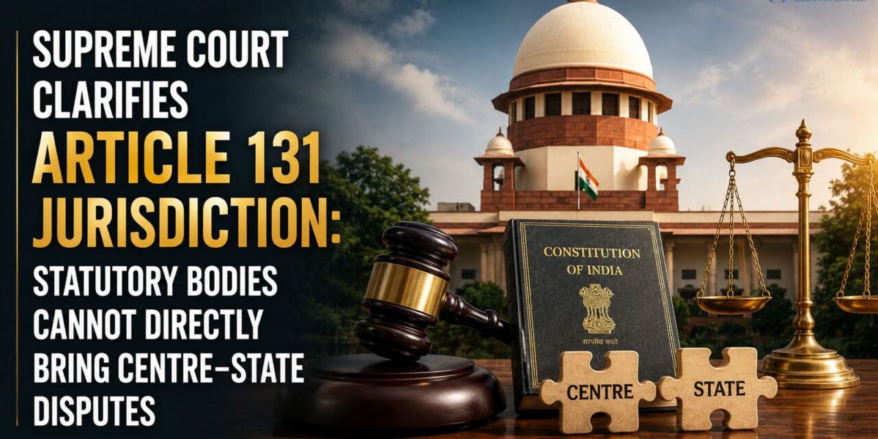 PRIME LEGAL | Supreme Court Clarifies Article 131 Jurisdiction: Statutory Bodies Cannot Directly Bring Centre-State Disputes