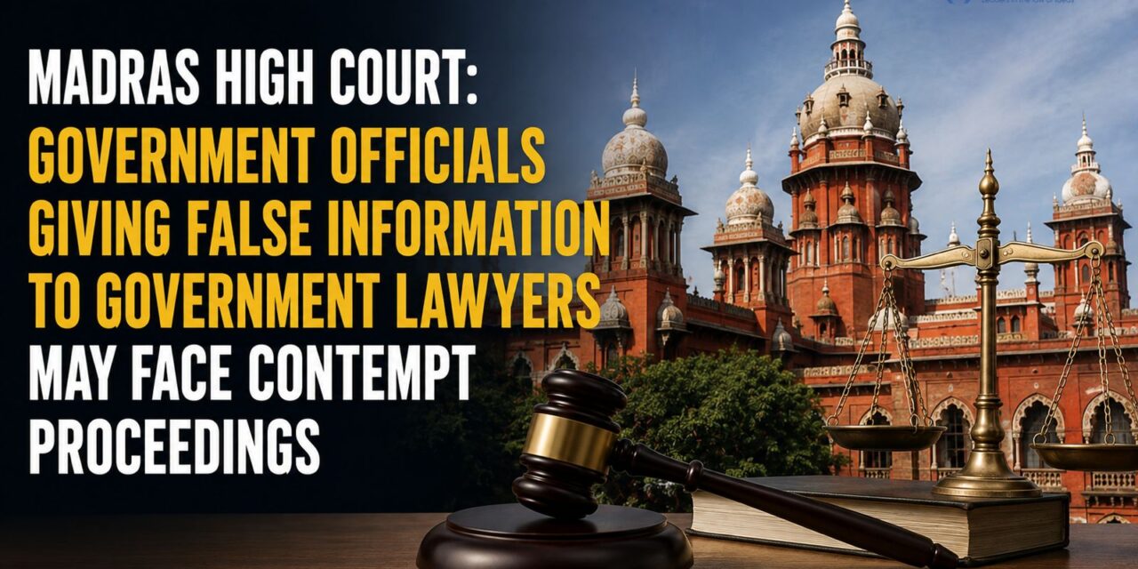 Prime Legal | Madras High Court: Government Officials Giving False Information To Government Lawyers May Face Contempt Proceedings