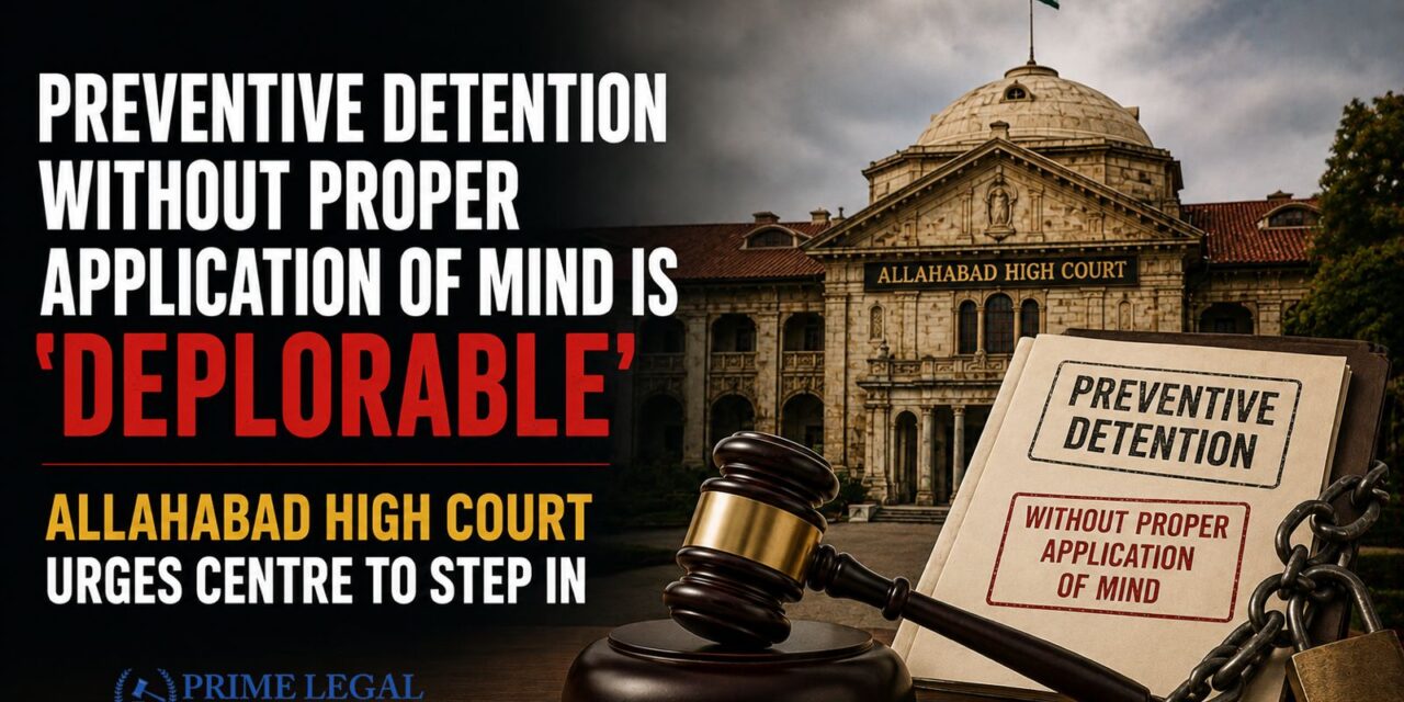 PRIME LEGAL | Preventive Detention Without Proper Application of Mind Is ‘Deplorable’: Allahabad High Court Urges Centre to Step In