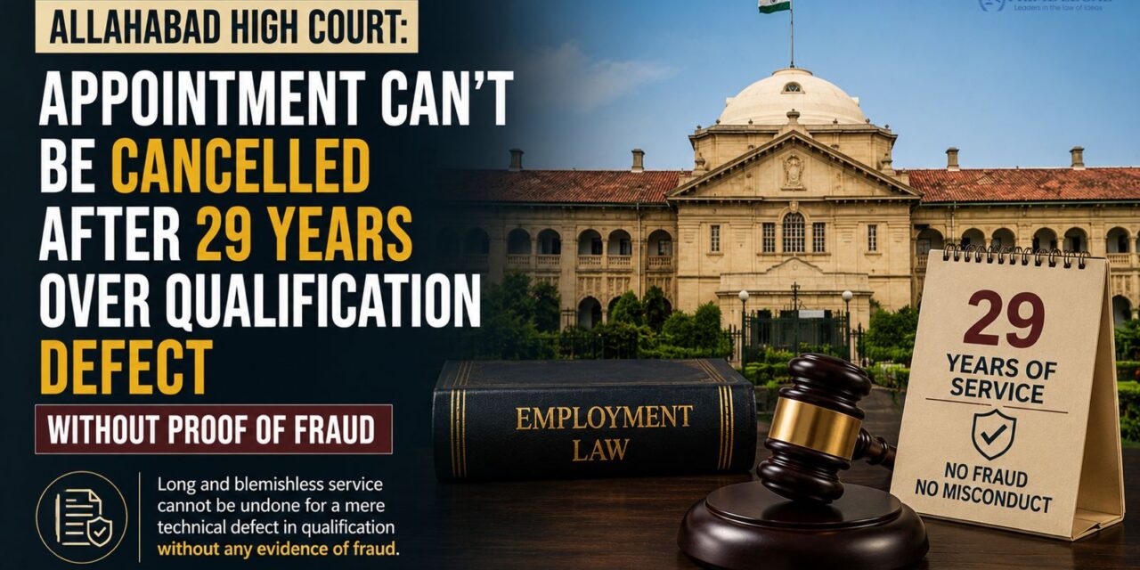 PRIME LEGAL | Allahabad High Court: Appointment Can’t Be Cancelled After 29 Years Over Qualification Defect Without Proof of Fraud