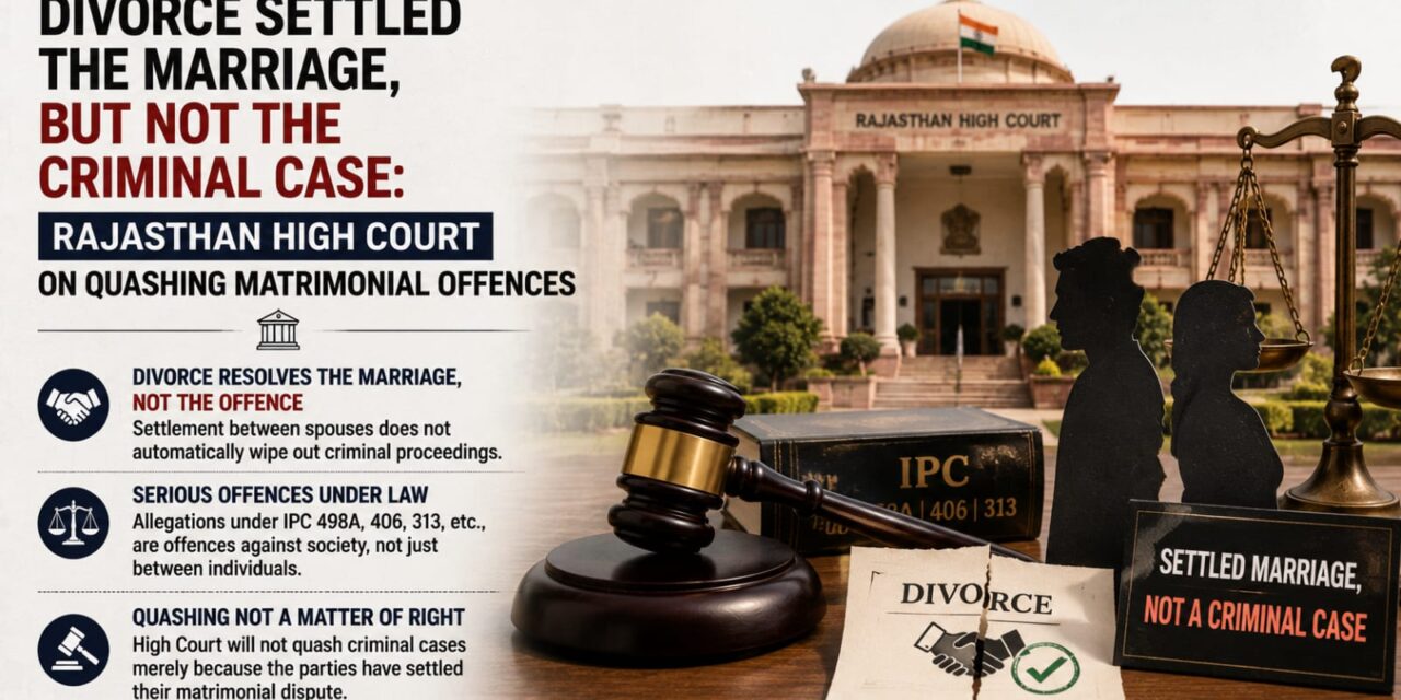 PRIME LEGAL | Rajasthan HC: Divorce Decree and Subsequent Separation No Ground to Quash 498-A IPC Proceedings Where FIR Discloses Specific Allegations