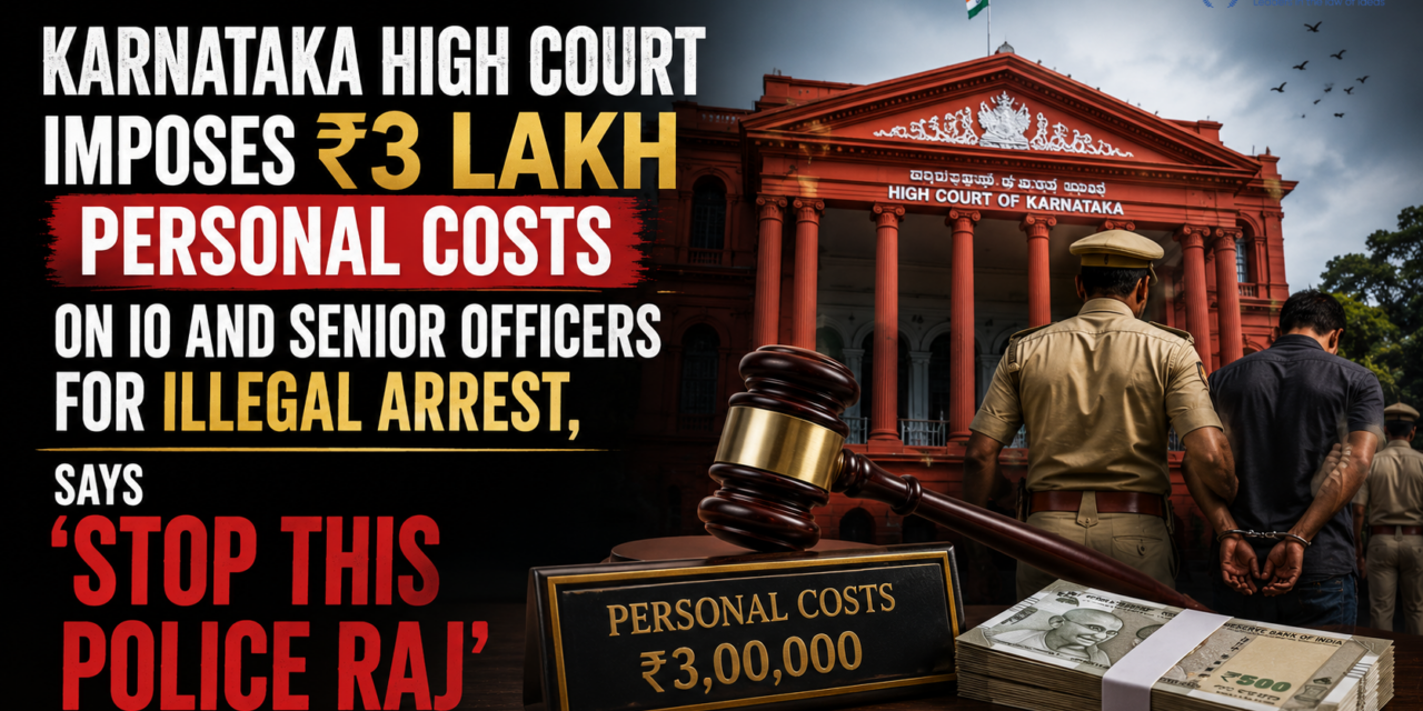PRIME LEGAL | Karnataka High Court Imposes ₹3 Lakh Personal Costs on IO and Senior Officers for Illegal Arrest, Says ‘Stop This Police Raj’