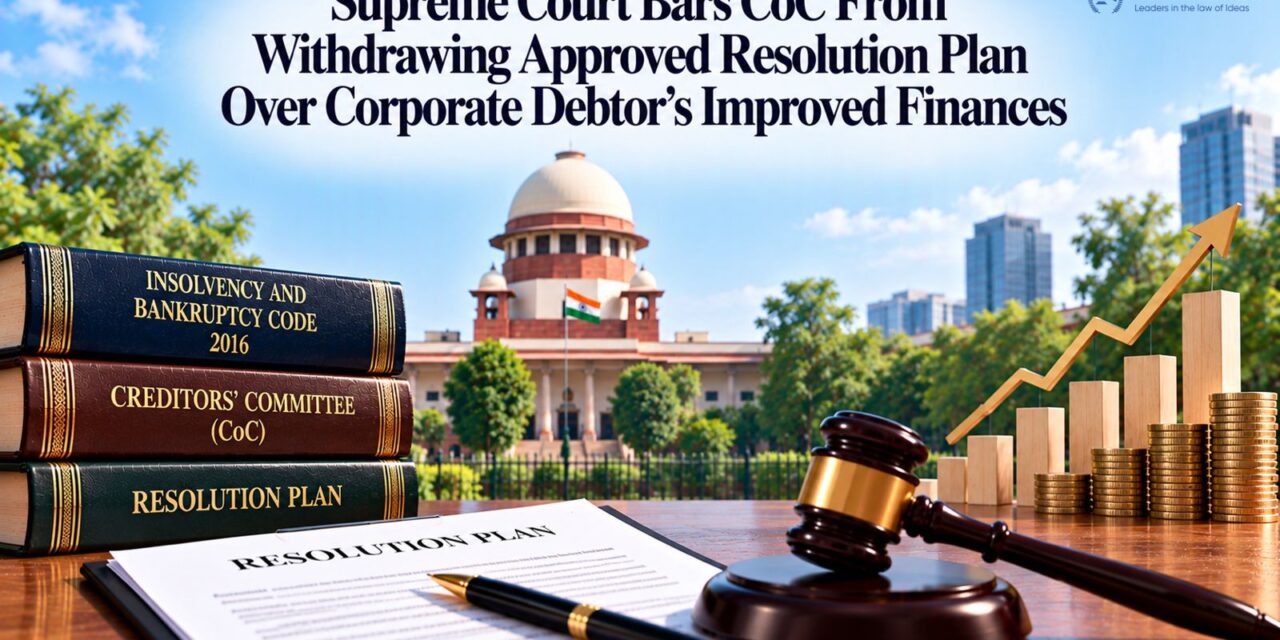 PRIME LEGAL | Supreme Court Bars CoC from Withdrawing Approved Resolution Plan Over Corporate Debtor’s Improved Finances